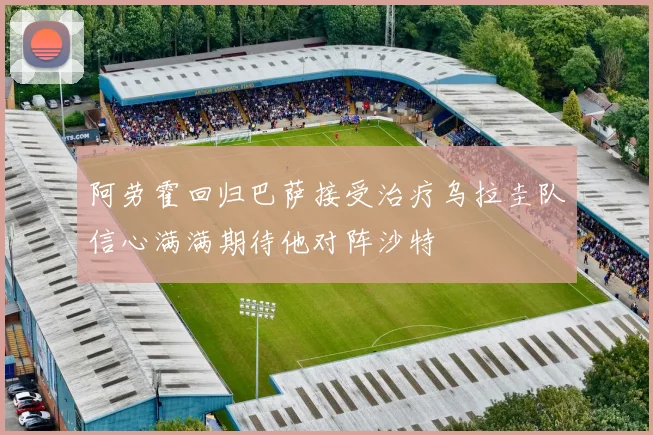 阿劳霍回归巴萨接受治疗乌拉圭队信心满满期待他对阵沙特