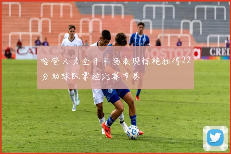 哈登火力全开半场表现惊艳独得22分助球队掌控比赛节奏