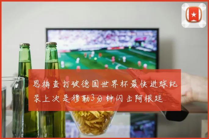 恩梅查打破德国世界杯最快进球纪录上次是穆勒3分钟闪击阿根廷