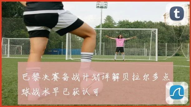 巴黎决赛备战计划详解贝拉尔多点球战术早已获认可