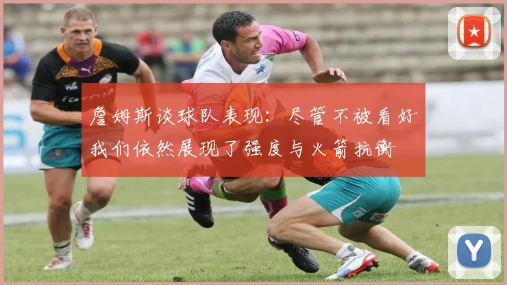 詹姆斯谈球队表现：尽管不被看好我们依然展现了强度与火箭抗衡