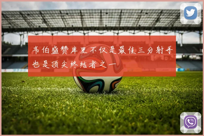 韦伯盛赞库里不仅是最佳三分射手也是顶尖终结者之一