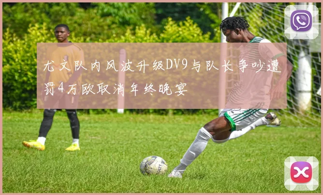尤文队内风波升级DV9与队长争吵遭罚4万欧取消年终晚宴