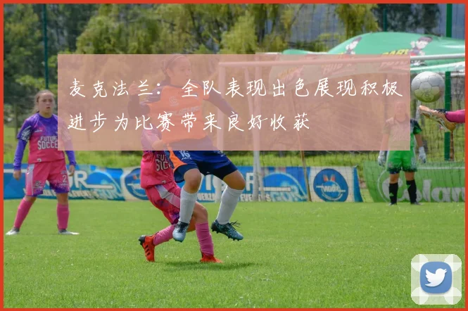 麦克法兰：全队表现出色展现积极进步为比赛带来良好收获