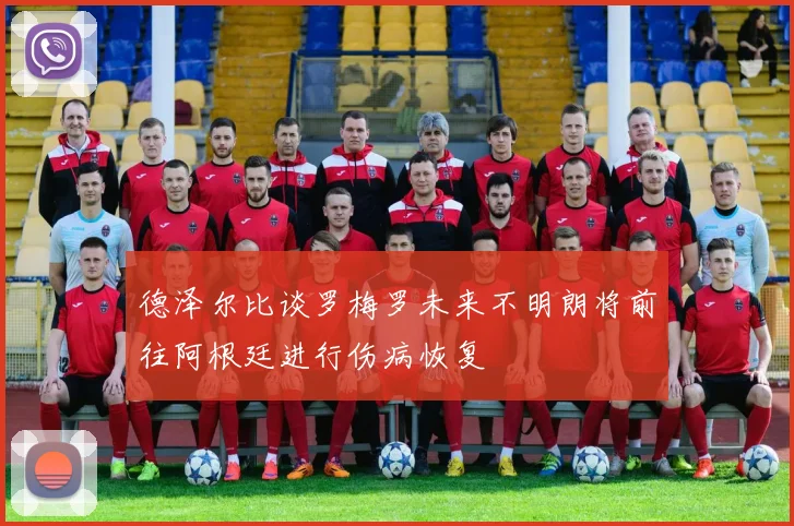 德泽尔比谈罗梅罗未来不明朗将前往阿根廷进行伤病恢复