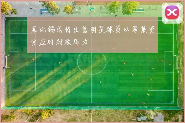 莱比锡或将出售明星球员以筹集资金应对财政压力