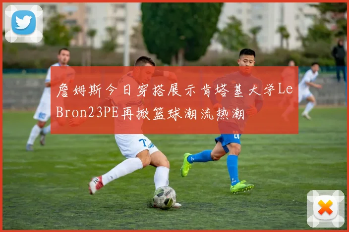 詹姆斯今日穿搭展示肯塔基大学LeBron23PE再掀篮球潮流热潮