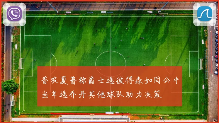 香农夏普称爵士选彼得森如同公牛当年选乔丹其他球队助力决策