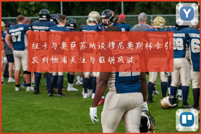 纽卡与奥萨苏纳谈穆尼奥斯转会引发利物浦关注与截胡风波