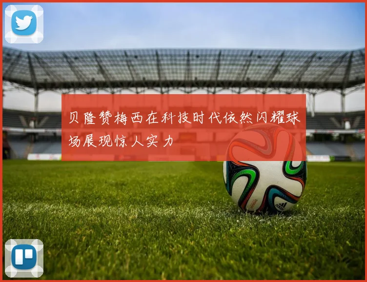 贝隆赞梅西在科技时代依然闪耀球场展现惊人实力