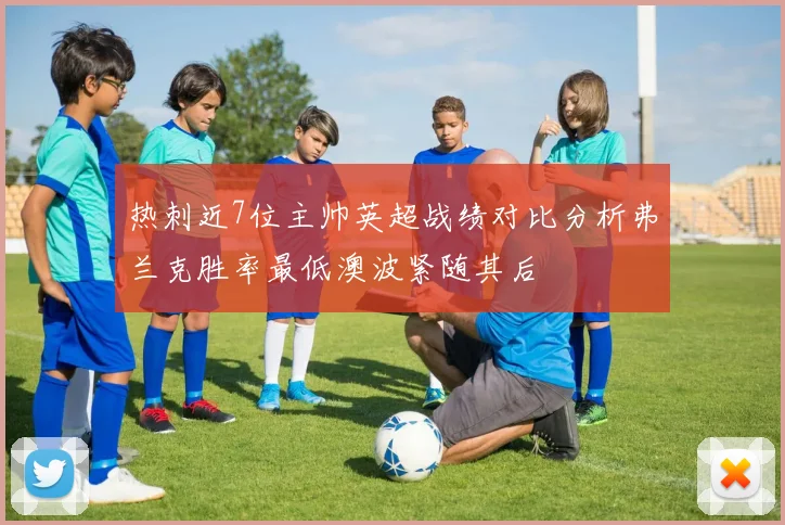 热刺近7位主帅英超战绩对比分析弗兰克胜率最低澳波紧随其后