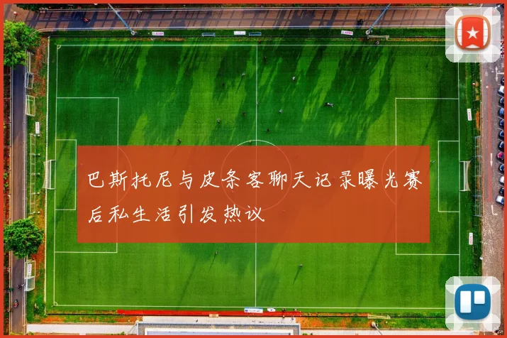 巴斯托尼与皮条客聊天记录曝光赛后私生活引发热议