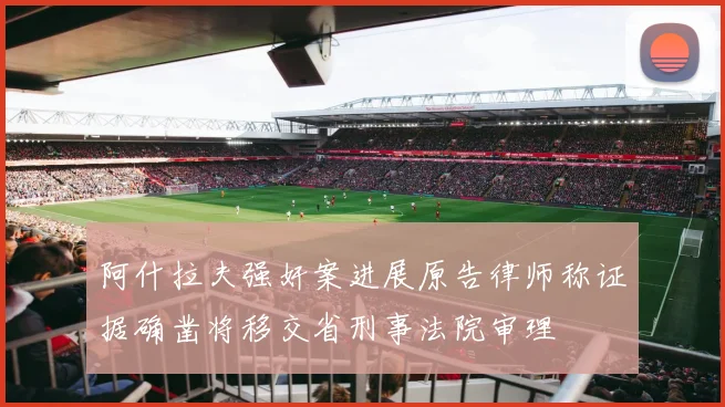 阿什拉夫强奸案进展原告律师称证据确凿将移交省刑事法院审理