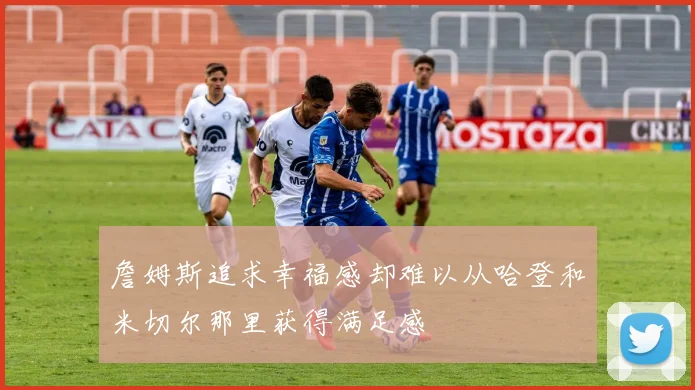 詹姆斯追求幸福感却难以从哈登和米切尔那里获得满足感