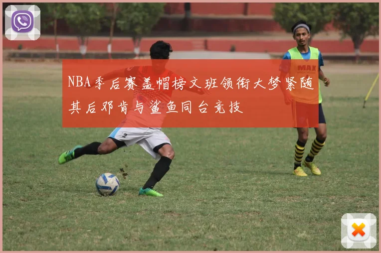 NBA季后赛盖帽榜文班领衔大梦紧随其后邓肯与鲨鱼同台竞技