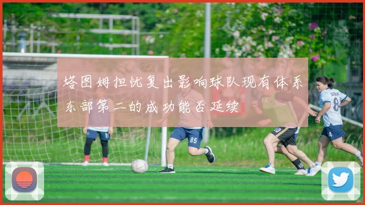 塔图姆担忧复出影响球队现有体系东部第二的成功能否延续