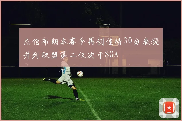 杰伦布朗本赛季再创佳绩30分表现并列联盟第二仅次于SGA