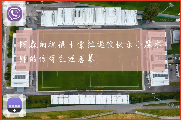阿森纳祝福卡索拉退役快乐小魔术师的传奇生涯落幕