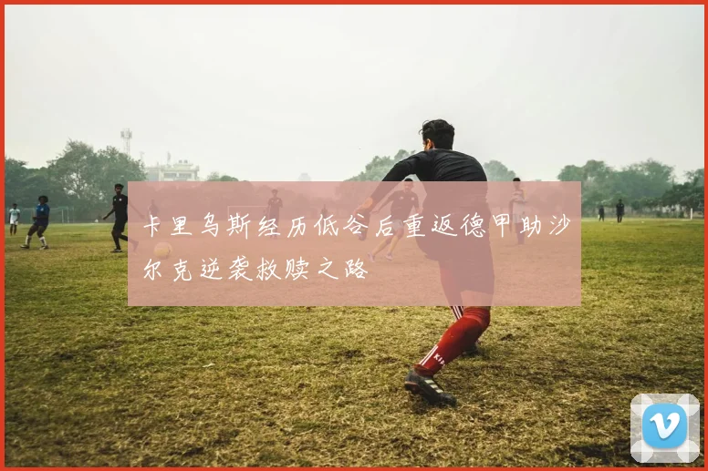 卡里乌斯经历低谷后重返德甲助沙尔克逆袭救赎之路
