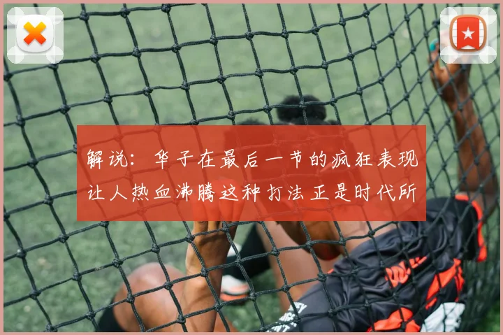 解说：华子在最后一节的疯狂表现让人热血沸腾这种打法正是时代所需