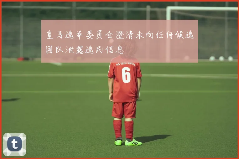 皇马选举委员会澄清未向任何候选团队泄露选民信息
