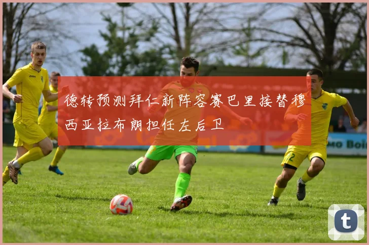 德转预测拜仁新阵容赛巴里接替穆西亚拉布朗担任左后卫