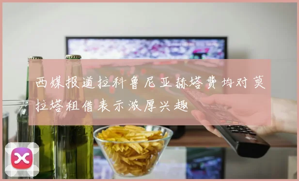 西媒报道拉科鲁尼亚赫塔费均对莫拉塔租借表示浓厚兴趣