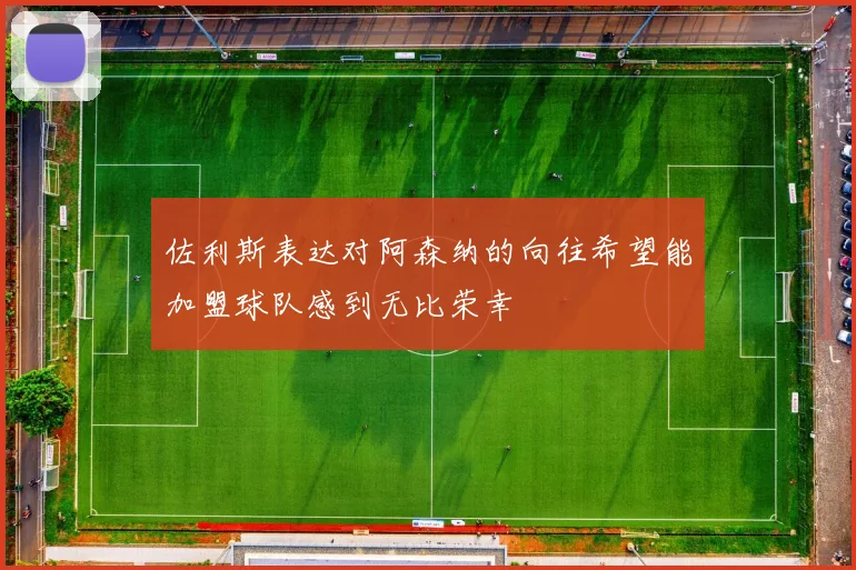 佐利斯表达对阿森纳的向往希望能加盟球队感到无比荣幸