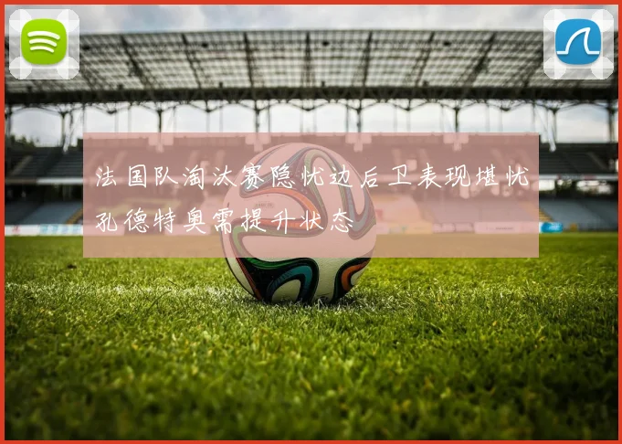 法国队淘汰赛隐忧边后卫表现堪忧孔德特奥需提升状态