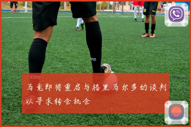 马竞即将重启与格里马尔多的谈判以寻求转会机会